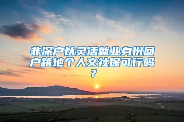 非深户以灵活就业身份回户籍地个人交社保可行吗？