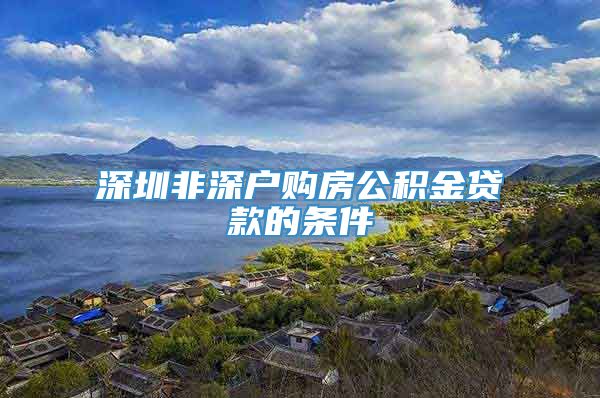 深圳非深户购房公积金贷款的条件