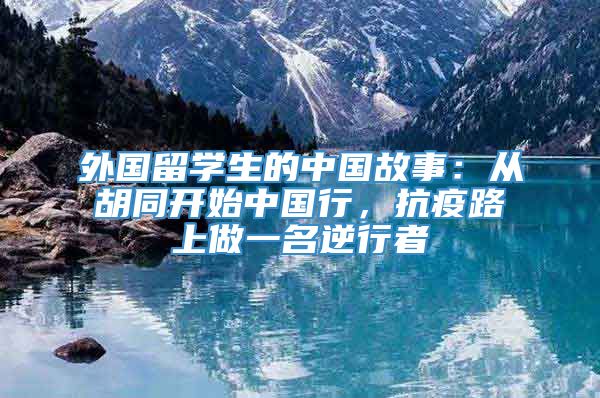 外国留学生的中国故事：从胡同开始中国行，抗疫路上做一名逆行者