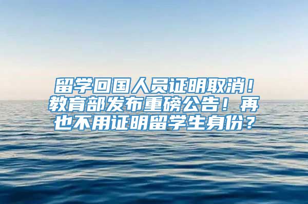 留学回国人员证明取消！教育部发布重磅公告！再也不用证明留学生身份？