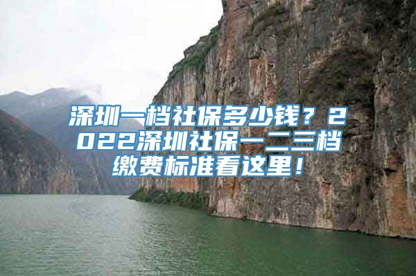 深圳一档社保多少钱？2022深圳社保一二三档缴费标准看这里！