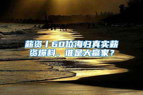 薪资丨60位海归真实薪资爆料，谁是大赢家？