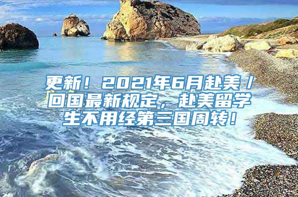 更新！2021年6月赴美／回国最新规定，赴美留学生不用经第三国周转！