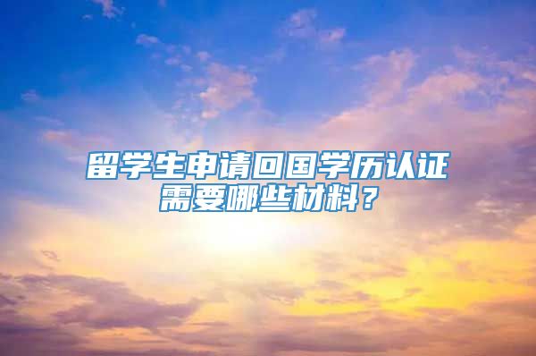 留学生申请回国学历认证需要哪些材料？