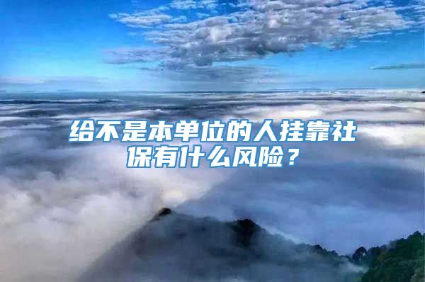 给不是本单位的人挂靠社保有什么风险？