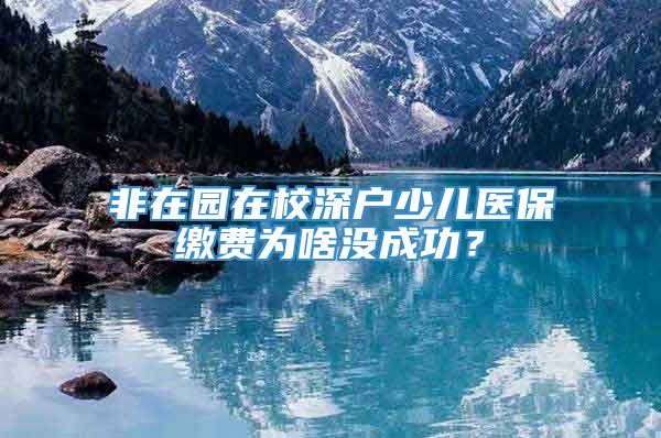 非在园在校深户少儿医保缴费为啥没成功？