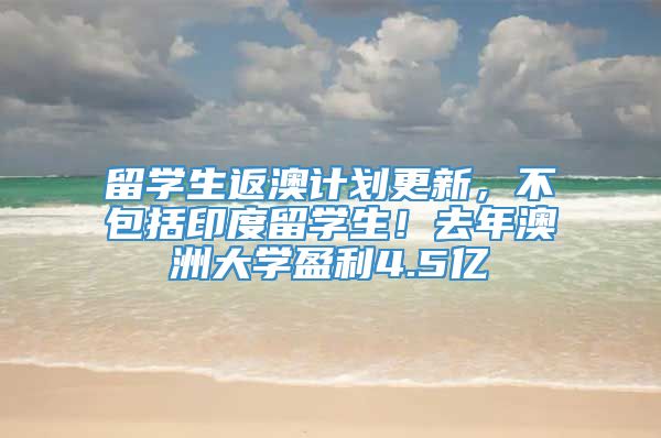 留学生返澳计划更新，不包括印度留学生！去年澳洲大学盈利4.5亿