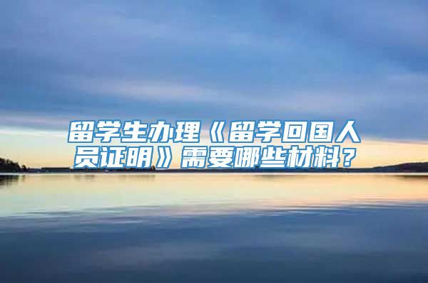 留学生办理《留学回国人员证明》需要哪些材料？