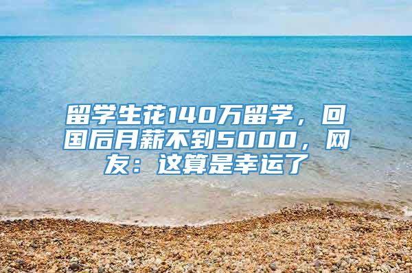 留学生花140万留学，回国后月薪不到5000，网友：这算是幸运了