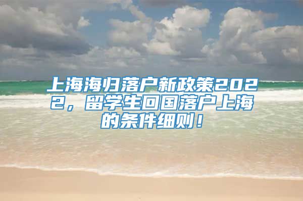 上海海归落户新政策2022，留学生回国落户上海的条件细则！