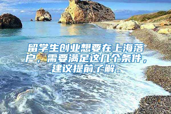 留学生创业想要在上海落户，需要满足这几个条件，建议提前了解。