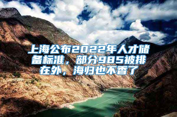 上海公布2022年人才储备标准，部分985被排在外，海归也不香了