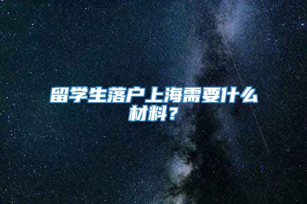 留学生落户上海需要什么材料？