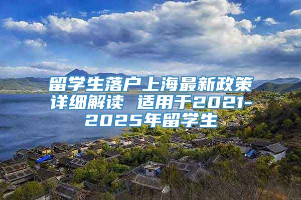 留学生落户上海最新政策详细解读 适用于2021-2025年留学生