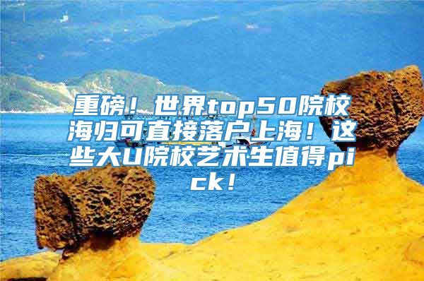 重磅！世界top50院校海归可直接落户上海！这些大U院校艺术生值得pick！