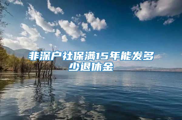 非深户社保满15年能发多少退休金