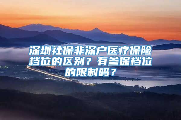 深圳社保非深户医疗保险档位的区别？有参保档位的限制吗？