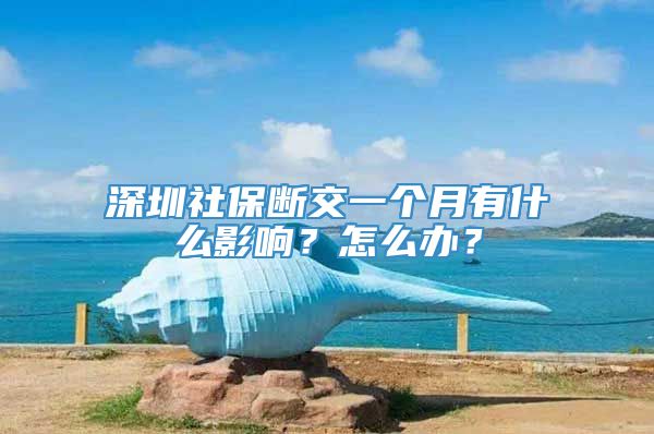 深圳社保断交一个月有什么影响？怎么办？