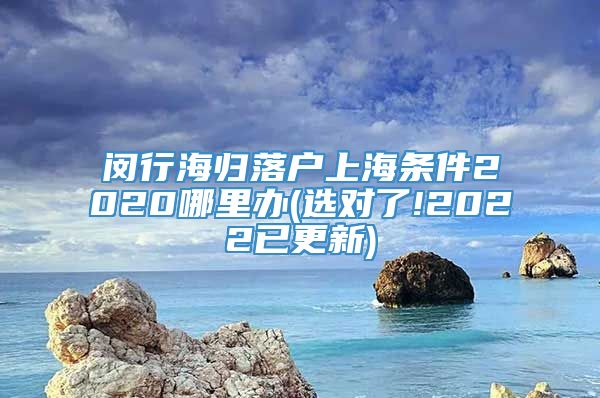 闵行海归落户上海条件2020哪里办(选对了!2022已更新)