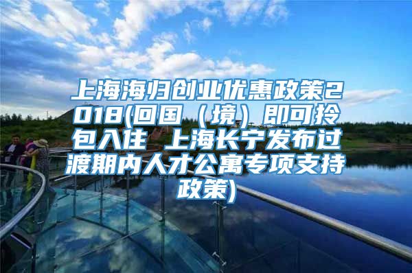 上海海归创业优惠政策2018(回国（境）即可拎包入住 上海长宁发布过渡期内人才公寓专项支持政策)