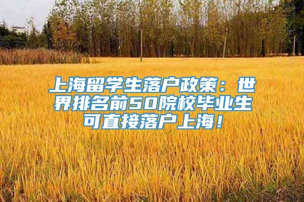 上海留学生落户政策：世界排名前50院校毕业生可直接落户上海！