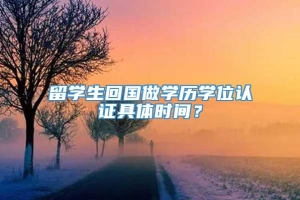 留学生回国做学历学位认证具体时间？