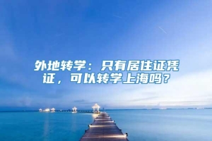 外地转学：只有居住证凭证，可以转学上海吗？