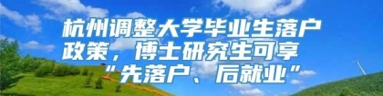 杭州调整大学毕业生落户政策，博士研究生可享“先落户、后就业”