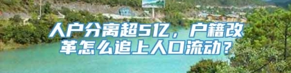 人户分离超5亿，户籍改革怎么追上人口流动？