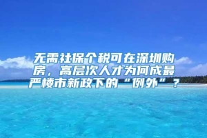 无需社保个税可在深圳购房，高层次人才为何成最严楼市新政下的“例外”？