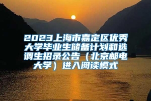 2023上海市嘉定区优秀大学毕业生储备计划和选调生招录公告（北京邮电大学）进入阅读模式