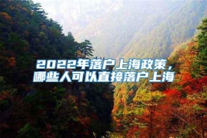 2022年落户上海政策，哪些人可以直接落户上海