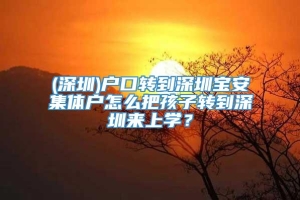 (深圳)户口转到深圳宝安集体户怎么把孩子转到深圳来上学？