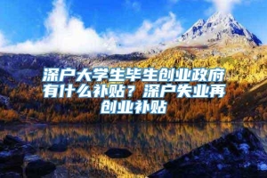 深户大学生毕生创业政府有什么补贴？深户失业再创业补贴