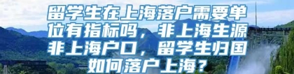 留学生在上海落户需要单位有指标吗，非上海生源非上海户口，留学生归国如何落户上海？