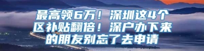 最高领6万！深圳这4个区补贴翻倍！深户办下来的朋友别忘了去申请