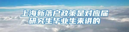 上海新落户政策是对应届研究生毕业生来讲的