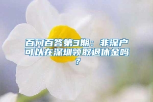 百问百答第3期：非深户可以在深圳领取退休金吗？