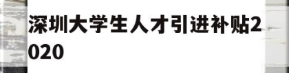 深圳大学生人才引进补贴2020(深圳大学生人才引进补贴2020年)