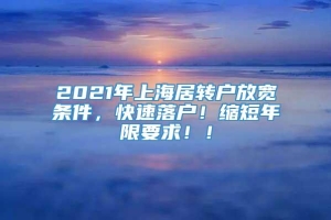 2021年上海居转户放宽条件，快速落户！缩短年限要求！！