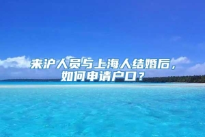 来沪人员与上海人结婚后，如何申请户口？