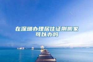 在深圳办理居住证刚搬家可以办吗