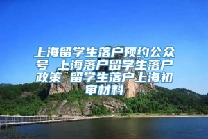 上海留学生落户预约公众号 上海落户留学生落户政策 留学生落户上海初审材料