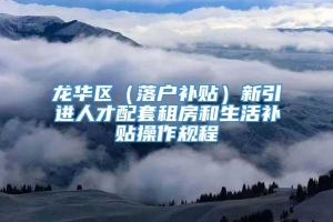 龙华区（落户补贴）新引进人才配套租房和生活补贴操作规程