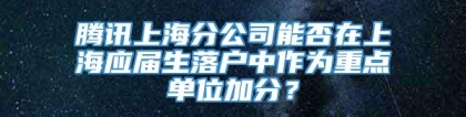 腾讯上海分公司能否在上海应届生落户中作为重点单位加分？