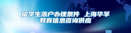 留学生落户办理条件 上海华孚教育信息咨询供应