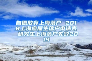 自愿放弃上海落户 2018上海应届生落户申请表 研究生上海落户失败2019