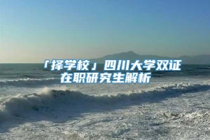 「择学校」四川大学双证在职研究生解析