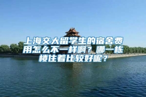 上海交大留学生的宿舍费用怎么不一样啊？哪一栋楼住着比较好呢？