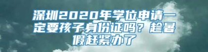 深圳2020年学位申请一定要孩子身份证吗？趁暑假赶紧办了
